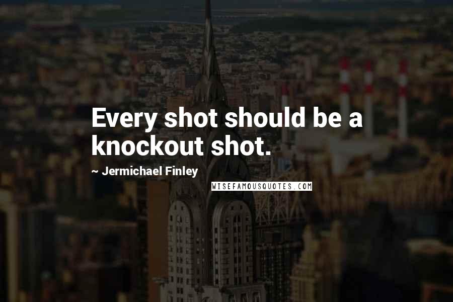 Jermichael Finley Quotes: Every shot should be a knockout shot.