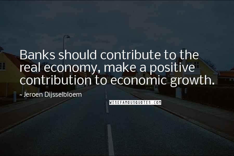 Jeroen Dijsselbloem Quotes: Banks should contribute to the real economy, make a positive contribution to economic growth.