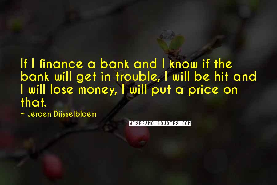 Jeroen Dijsselbloem Quotes: If I finance a bank and I know if the bank will get in trouble, I will be hit and I will lose money, I will put a price on that.