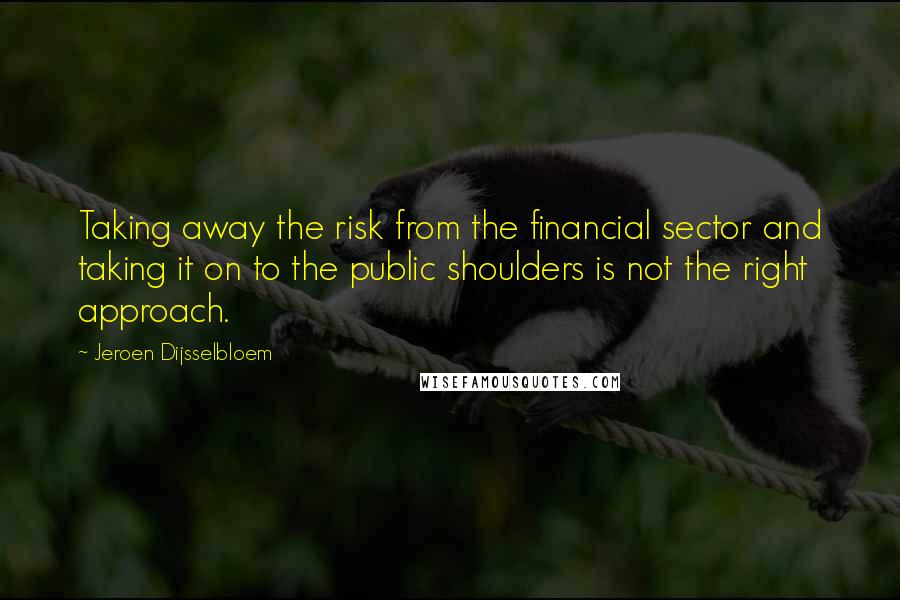 Jeroen Dijsselbloem Quotes: Taking away the risk from the financial sector and taking it on to the public shoulders is not the right approach.