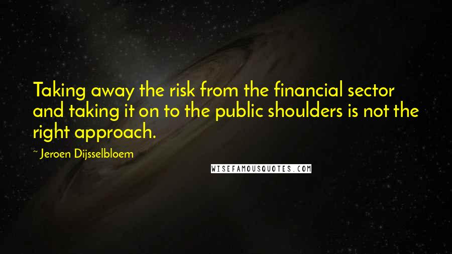 Jeroen Dijsselbloem Quotes: Taking away the risk from the financial sector and taking it on to the public shoulders is not the right approach.
