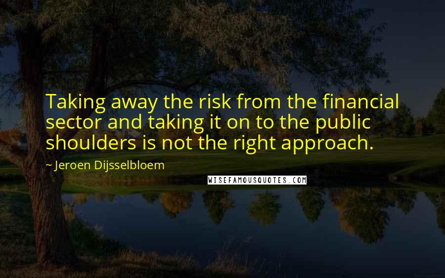 Jeroen Dijsselbloem Quotes: Taking away the risk from the financial sector and taking it on to the public shoulders is not the right approach.