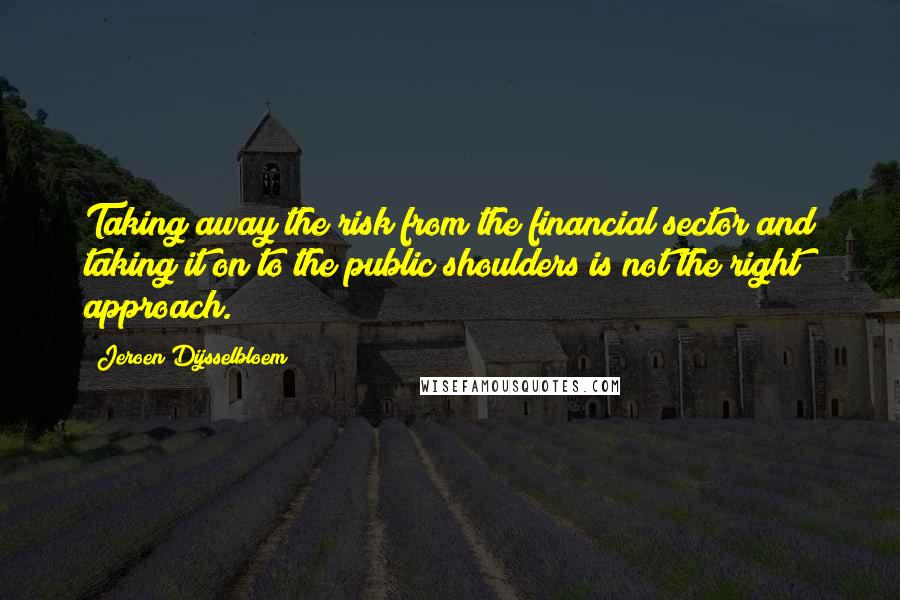 Jeroen Dijsselbloem Quotes: Taking away the risk from the financial sector and taking it on to the public shoulders is not the right approach.