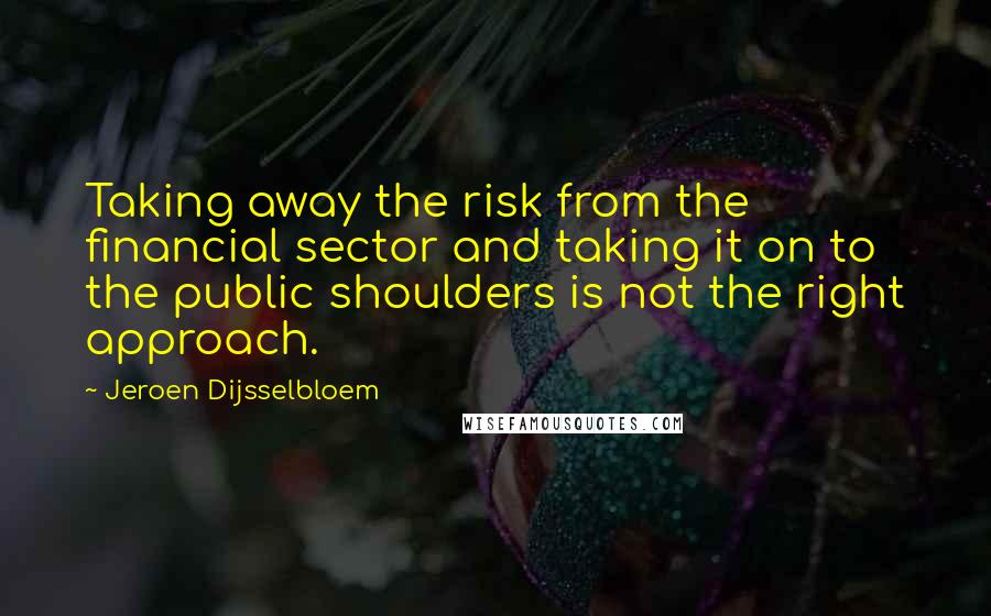 Jeroen Dijsselbloem Quotes: Taking away the risk from the financial sector and taking it on to the public shoulders is not the right approach.