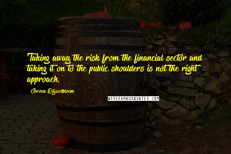 Jeroen Dijsselbloem Quotes: Taking away the risk from the financial sector and taking it on to the public shoulders is not the right approach.