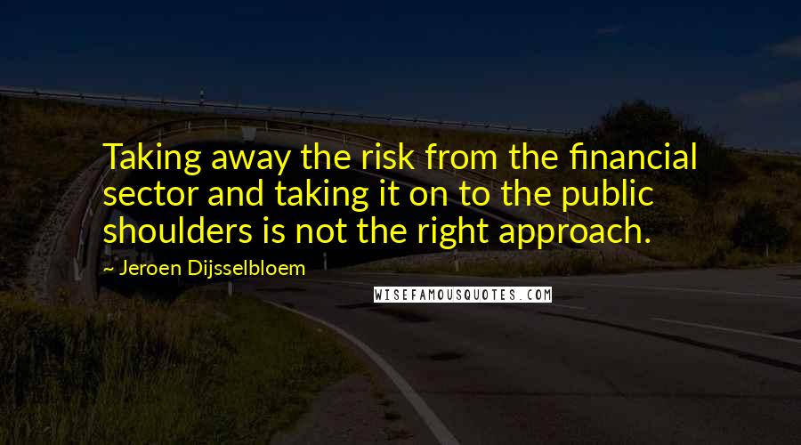 Jeroen Dijsselbloem Quotes: Taking away the risk from the financial sector and taking it on to the public shoulders is not the right approach.