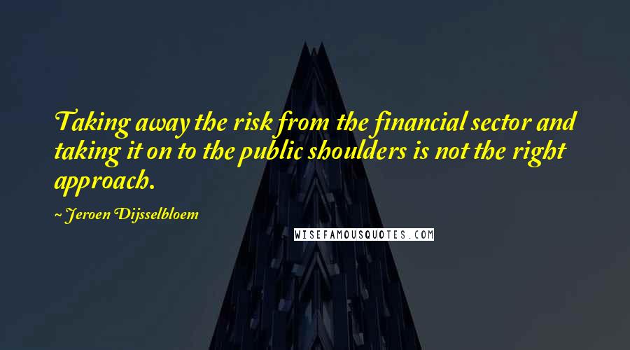 Jeroen Dijsselbloem Quotes: Taking away the risk from the financial sector and taking it on to the public shoulders is not the right approach.