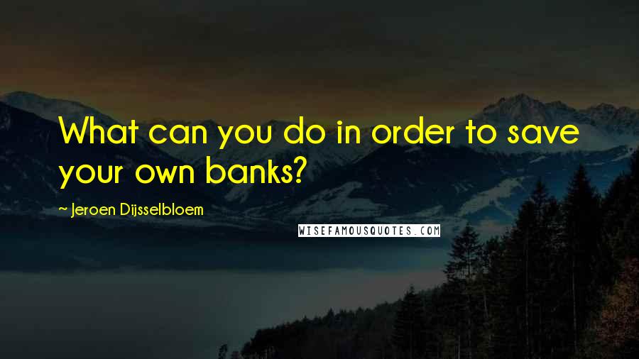 Jeroen Dijsselbloem Quotes: What can you do in order to save your own banks?