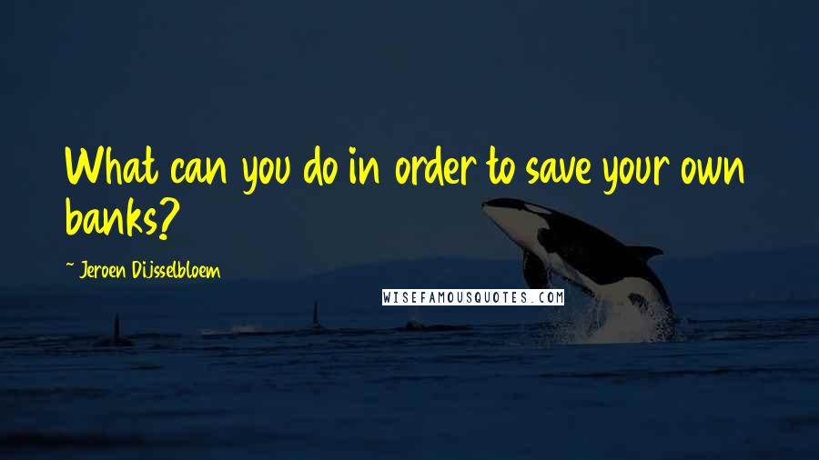Jeroen Dijsselbloem Quotes: What can you do in order to save your own banks?