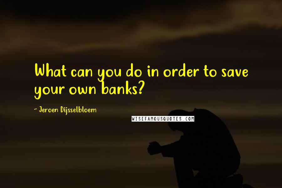 Jeroen Dijsselbloem Quotes: What can you do in order to save your own banks?