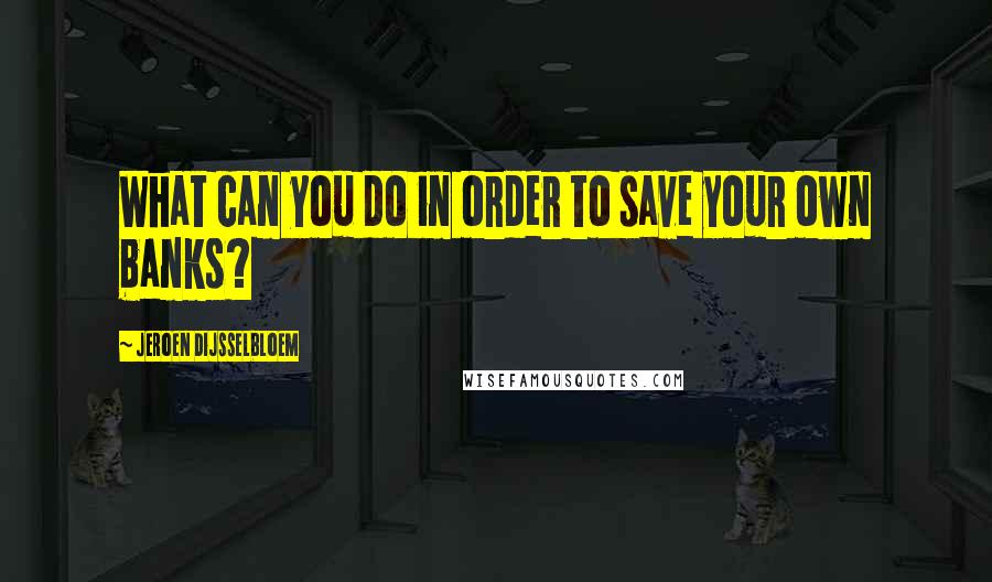 Jeroen Dijsselbloem Quotes: What can you do in order to save your own banks?