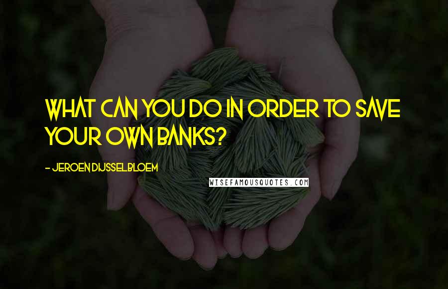 Jeroen Dijsselbloem Quotes: What can you do in order to save your own banks?