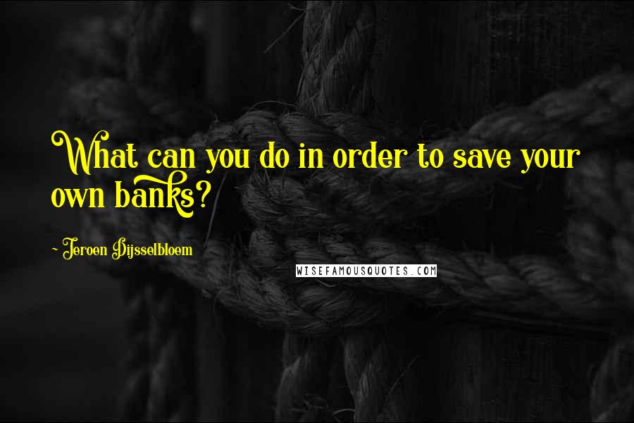 Jeroen Dijsselbloem Quotes: What can you do in order to save your own banks?