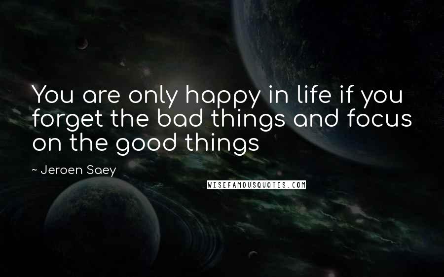 Jeroen Saey Quotes: You are only happy in life if you forget the bad things and focus on the good things