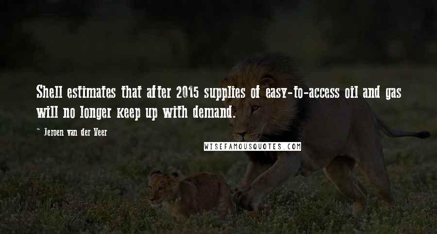 Jeroen Van Der Veer Quotes: Shell estimates that after 2015 supplies of easy-to-access oil and gas will no longer keep up with demand.