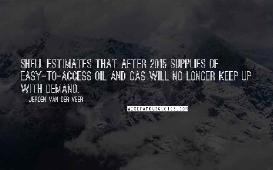 Jeroen Van Der Veer Quotes: Shell estimates that after 2015 supplies of easy-to-access oil and gas will no longer keep up with demand.