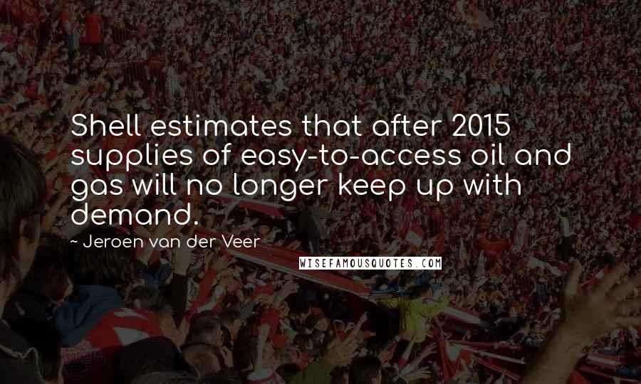 Jeroen Van Der Veer Quotes: Shell estimates that after 2015 supplies of easy-to-access oil and gas will no longer keep up with demand.