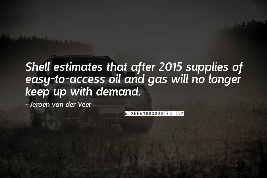 Jeroen Van Der Veer Quotes: Shell estimates that after 2015 supplies of easy-to-access oil and gas will no longer keep up with demand.