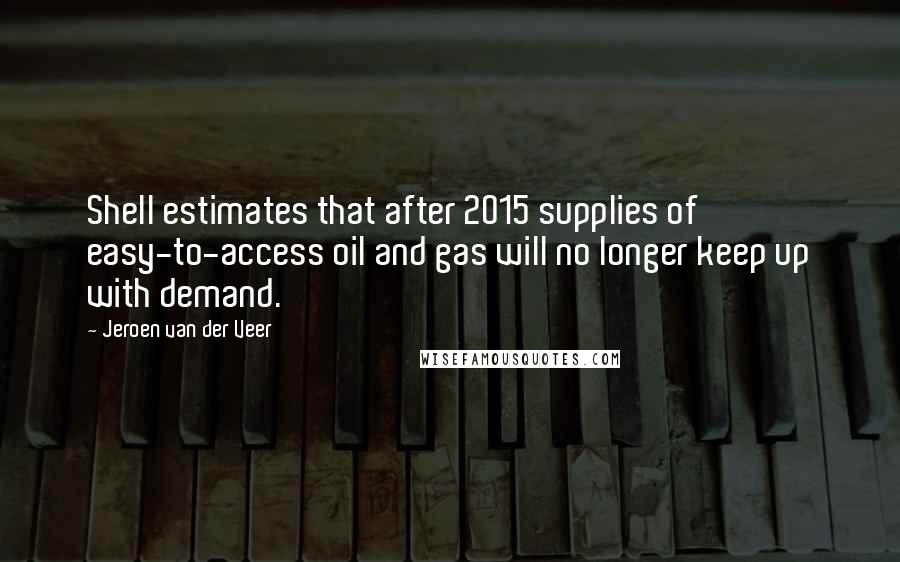 Jeroen Van Der Veer Quotes: Shell estimates that after 2015 supplies of easy-to-access oil and gas will no longer keep up with demand.