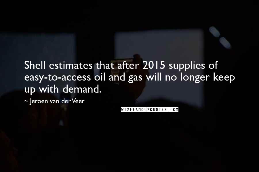 Jeroen Van Der Veer Quotes: Shell estimates that after 2015 supplies of easy-to-access oil and gas will no longer keep up with demand.