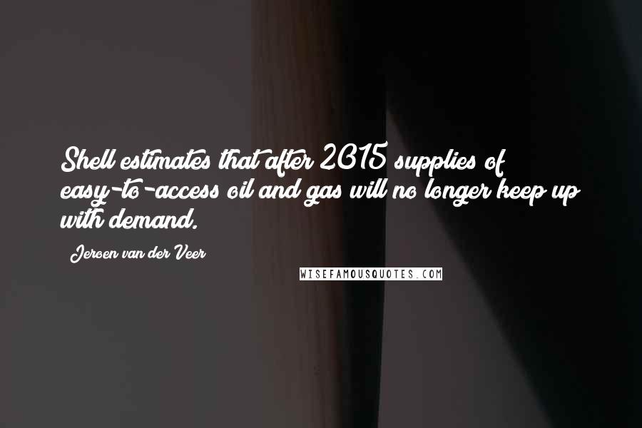 Jeroen Van Der Veer Quotes: Shell estimates that after 2015 supplies of easy-to-access oil and gas will no longer keep up with demand.