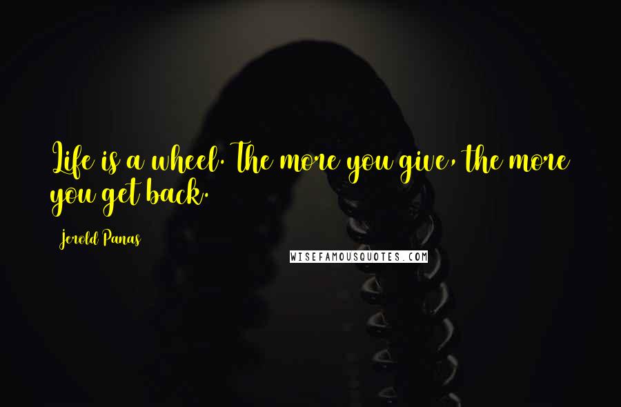 Jerold Panas Quotes: Life is a wheel. The more you give, the more you get back.