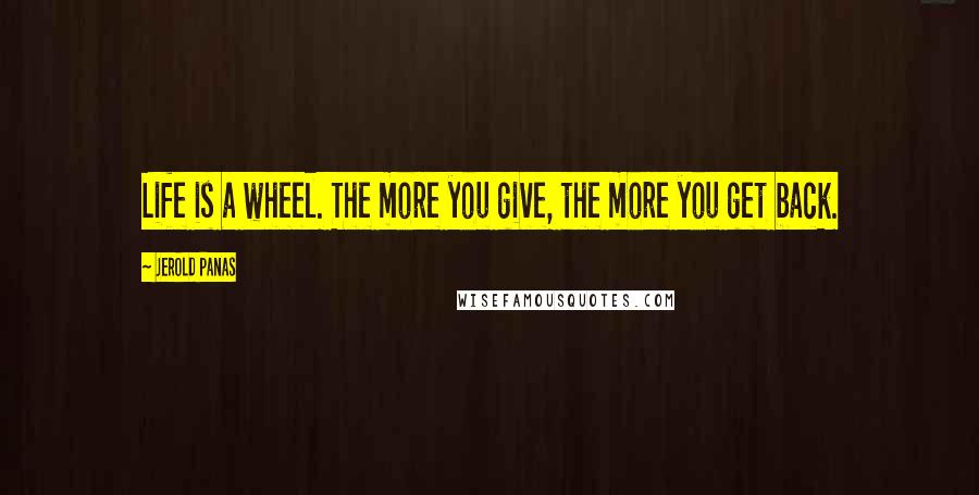 Jerold Panas Quotes: Life is a wheel. The more you give, the more you get back.