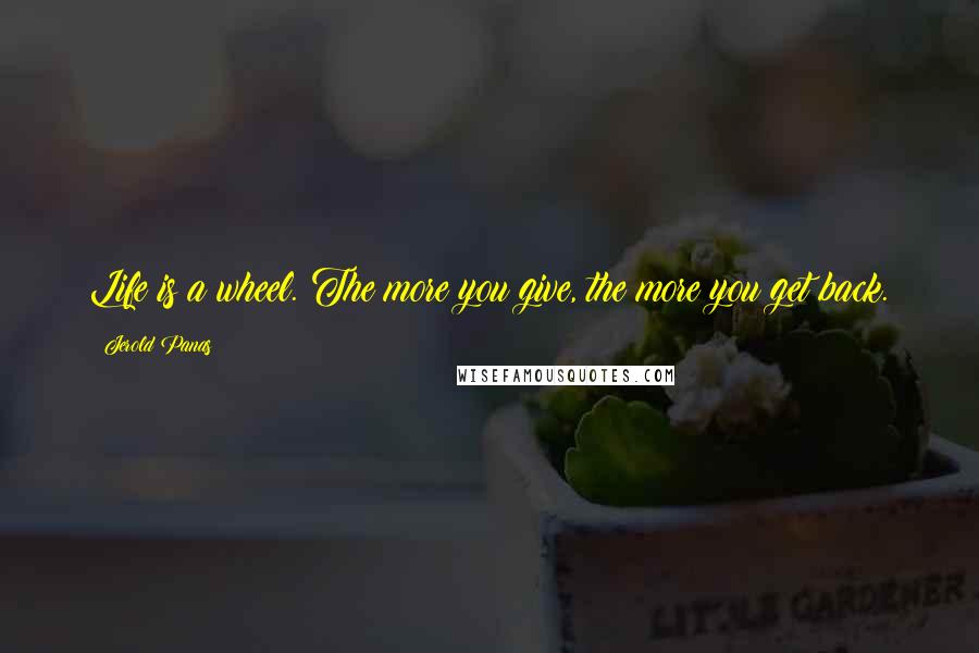 Jerold Panas Quotes: Life is a wheel. The more you give, the more you get back.