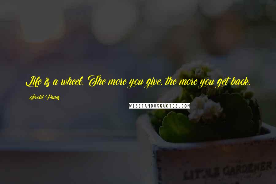 Jerold Panas Quotes: Life is a wheel. The more you give, the more you get back.