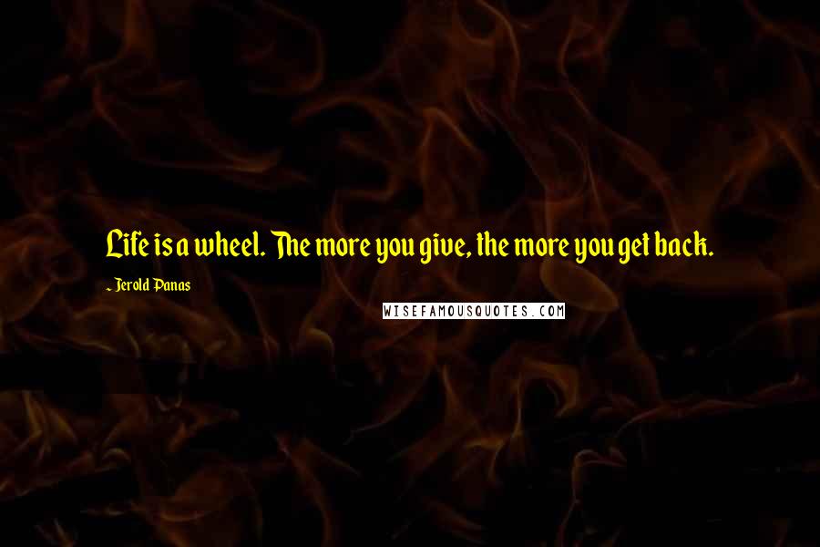 Jerold Panas Quotes: Life is a wheel. The more you give, the more you get back.