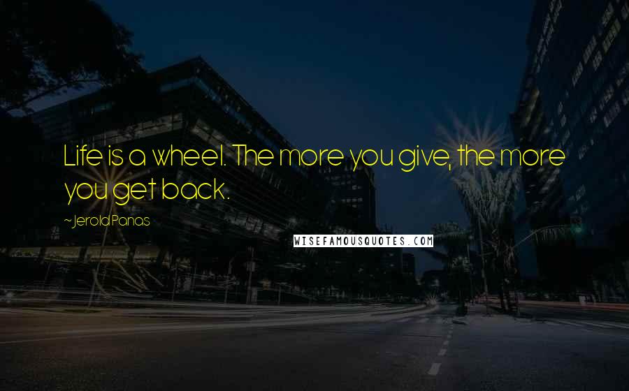 Jerold Panas Quotes: Life is a wheel. The more you give, the more you get back.