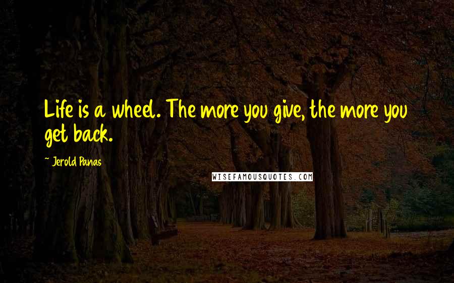 Jerold Panas Quotes: Life is a wheel. The more you give, the more you get back.