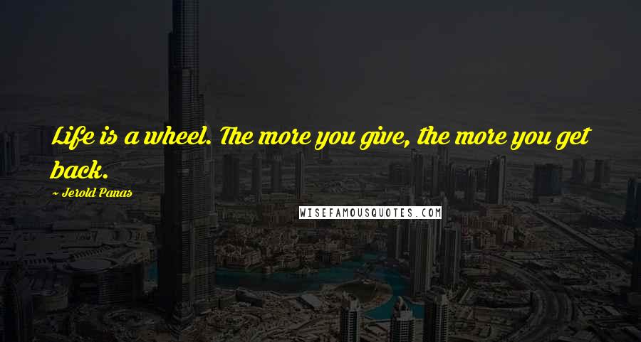 Jerold Panas Quotes: Life is a wheel. The more you give, the more you get back.