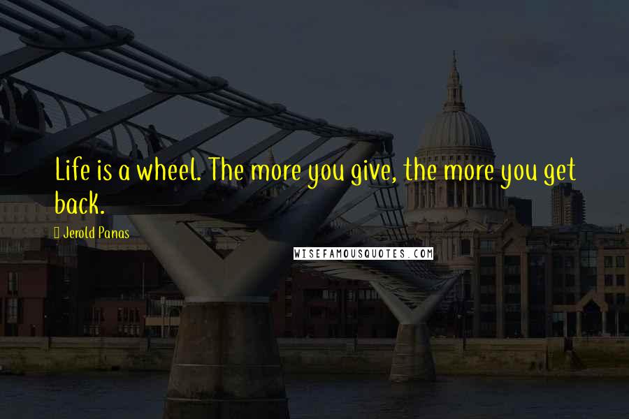 Jerold Panas Quotes: Life is a wheel. The more you give, the more you get back.