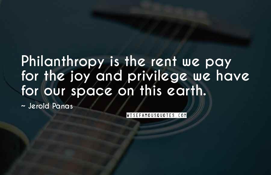 Jerold Panas Quotes: Philanthropy is the rent we pay for the joy and privilege we have for our space on this earth.