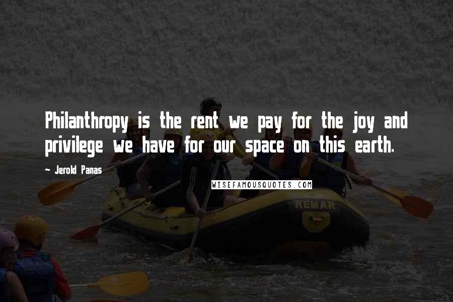Jerold Panas Quotes: Philanthropy is the rent we pay for the joy and privilege we have for our space on this earth.