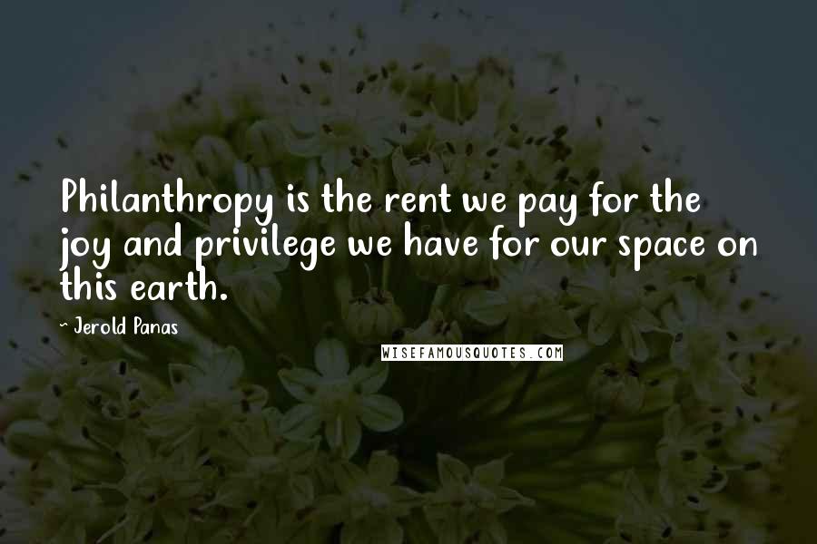 Jerold Panas Quotes: Philanthropy is the rent we pay for the joy and privilege we have for our space on this earth.
