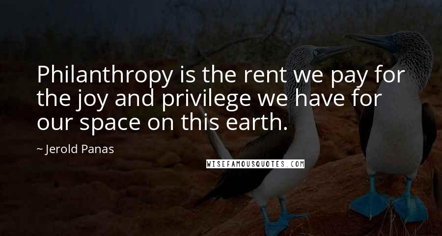 Jerold Panas Quotes: Philanthropy is the rent we pay for the joy and privilege we have for our space on this earth.