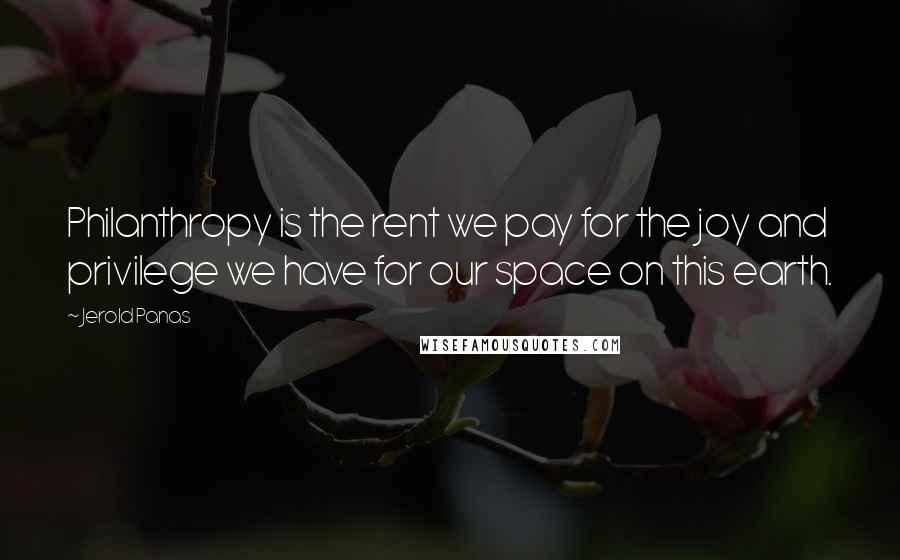 Jerold Panas Quotes: Philanthropy is the rent we pay for the joy and privilege we have for our space on this earth.