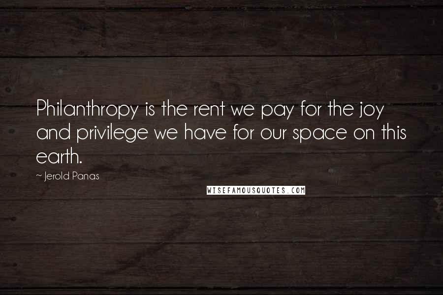 Jerold Panas Quotes: Philanthropy is the rent we pay for the joy and privilege we have for our space on this earth.