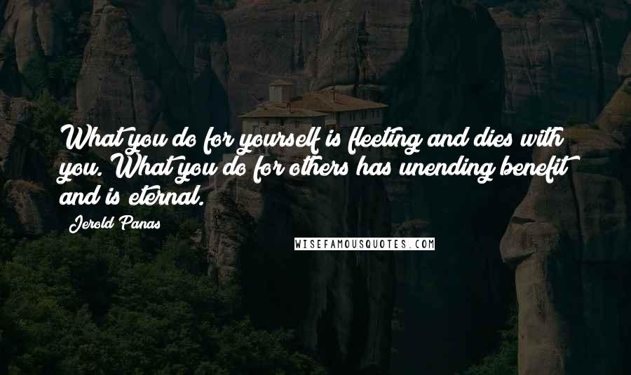 Jerold Panas Quotes: What you do for yourself is fleeting and dies with you. What you do for others has unending benefit and is eternal.