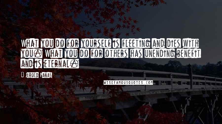 Jerold Panas Quotes: What you do for yourself is fleeting and dies with you. What you do for others has unending benefit and is eternal.