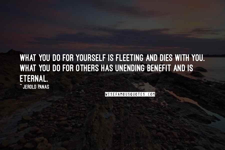 Jerold Panas Quotes: What you do for yourself is fleeting and dies with you. What you do for others has unending benefit and is eternal.
