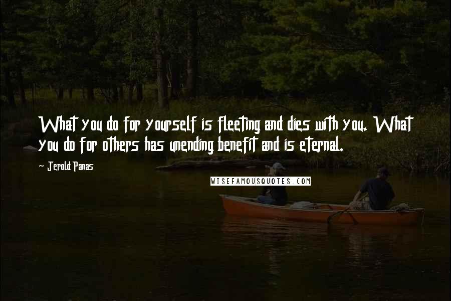 Jerold Panas Quotes: What you do for yourself is fleeting and dies with you. What you do for others has unending benefit and is eternal.