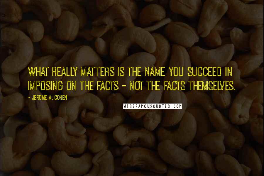 Jerome A. Cohen Quotes: What really matters is the name you succeed in imposing on the facts - not the facts themselves.