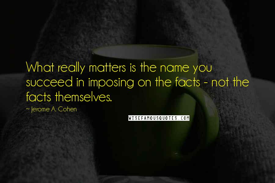 Jerome A. Cohen Quotes: What really matters is the name you succeed in imposing on the facts - not the facts themselves.