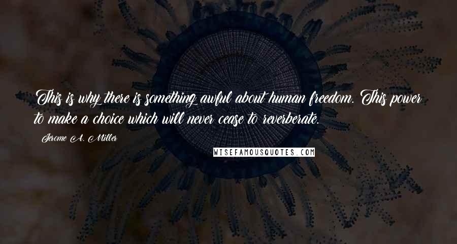 Jerome A. Miller Quotes: This is why there is something awful about human freedom. This power to make a choice which will never cease to reverberate.