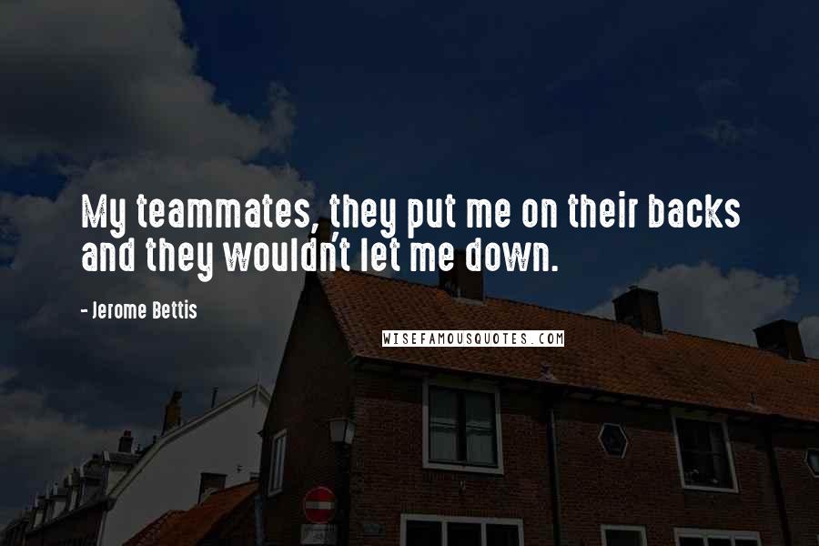 Jerome Bettis Quotes: My teammates, they put me on their backs and they wouldn't let me down.