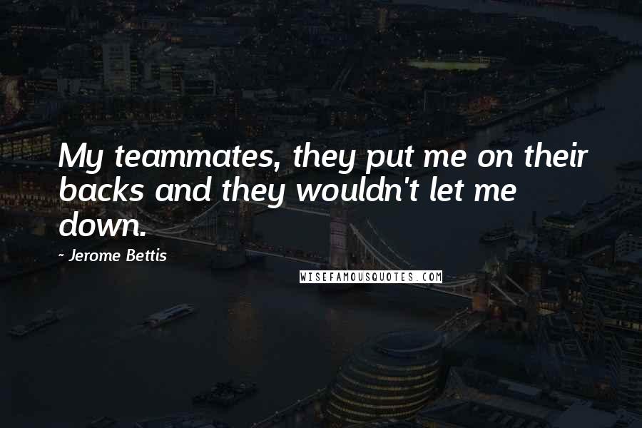 Jerome Bettis Quotes: My teammates, they put me on their backs and they wouldn't let me down.