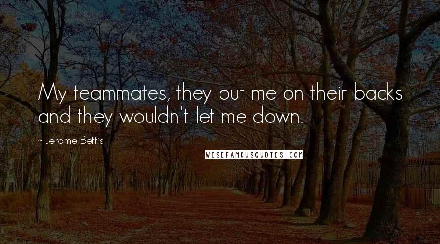 Jerome Bettis Quotes: My teammates, they put me on their backs and they wouldn't let me down.